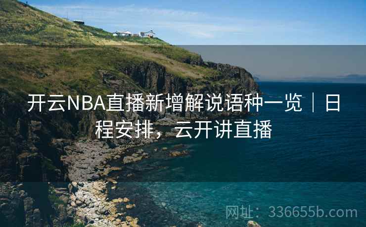 开云NBA直播新增解说语种一览|日程安排,云开讲直播 开云NBA直播新增解说语种一览|日程安排,云开讲直播