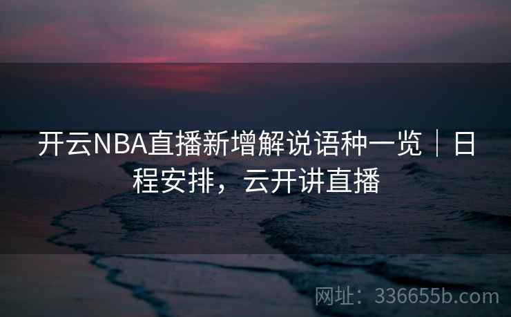开云NBA直播新增解说语种一览|日程安排,云开讲直播 开云NBA直播新增解说语种一览|日程安排,云开讲直播