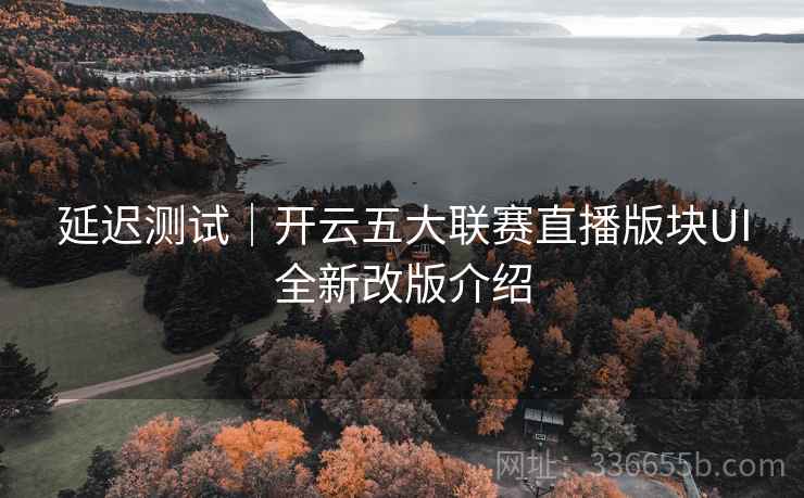 延迟测试|开云五大联赛直播版块UI全新改版介绍 延迟测试|开云五大联赛直播版块UI全新改版介绍