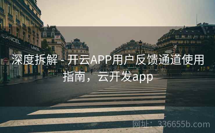 深度拆解 - 开云APP用户反馈通道使用指南,云开发app 深度拆解 - 开云APP用户反馈通道使用指南,云开发app