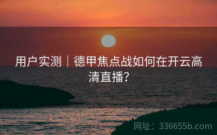 用户实测|德甲焦点战如何在开云高清直播? 用户实测|德甲焦点战如何在开云高清直播?