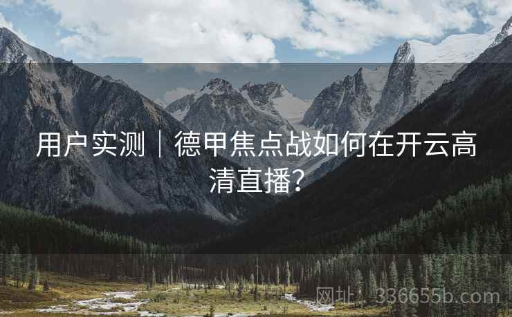 用户实测|德甲焦点战如何在开云高清直播? 用户实测|德甲焦点战如何在开云高清直播?
