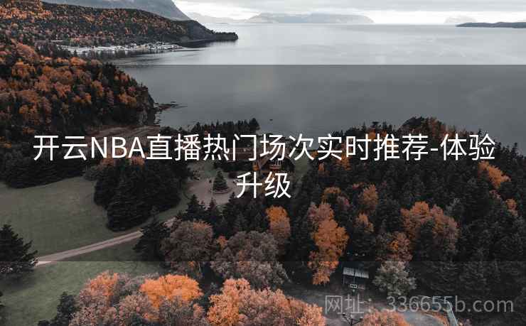 开云NBA直播热门场次实时推荐-体验升级 开云NBA直播热门场次实时推荐-体验升级