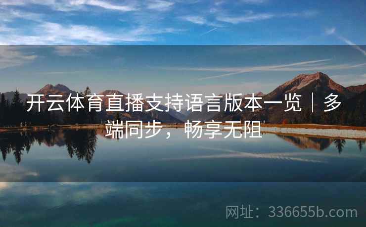 开云体育直播支持语言版本一览|多端同步,畅享无阻 开云体育直播支持语言版本一览|多端同步,畅享无阻