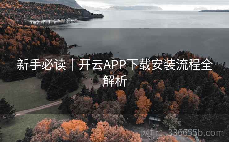新手必读|开云APP下载安装流程全解析 新手必读|开云APP下载安装流程全解析