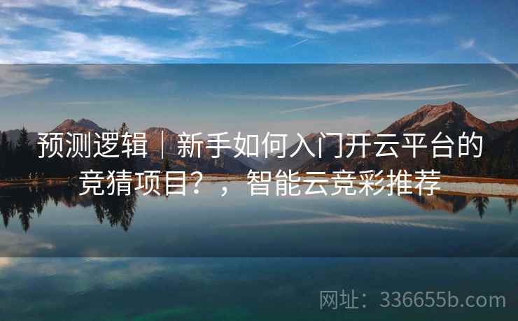 预测逻辑|新手如何入门开云平台的竞猜项目?,智能云竞彩推荐 预测逻辑|新手如何入门开云平台的竞猜项目?,智能云竞彩推荐