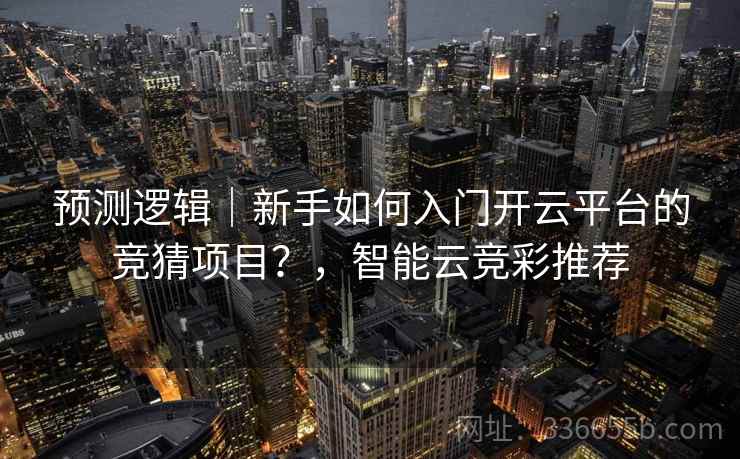 预测逻辑|新手如何入门开云平台的竞猜项目?,智能云竞彩推荐 预测逻辑|新手如何入门开云平台的竞猜项目?,智能云竞彩推荐