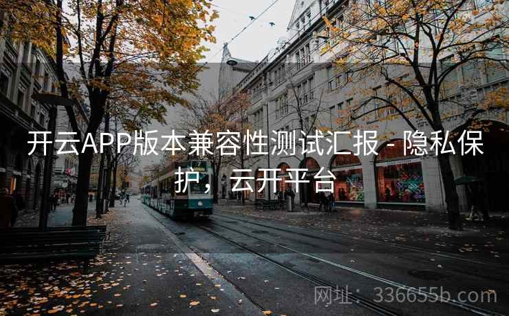 开云APP版本兼容性测试汇报 - 隐私保护,云开平台 开云APP版本兼容性测试汇报 - 隐私保护,云开平台