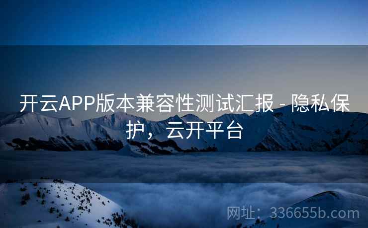 开云APP版本兼容性测试汇报 - 隐私保护,云开平台 开云APP版本兼容性测试汇报 - 隐私保护,云开平台