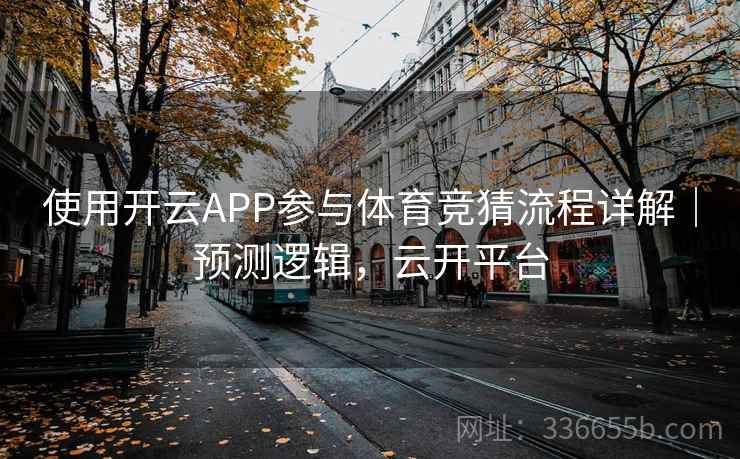 使用开云APP参与体育竞猜流程详解|预测逻辑,云开平台 使用开云APP参与体育竞猜流程详解|预测逻辑,云开平台