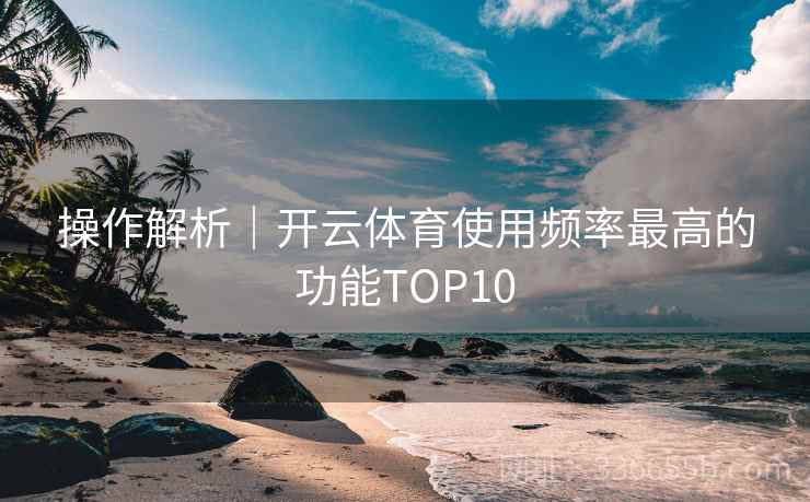 操作解析|开云体育使用频率最高的功能TOP10 操作解析|开云体育使用频率最高的功能TOP10