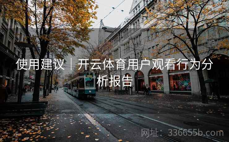使用建议|开云体育用户观看行为分析报告 使用建议|开云体育用户观看行为分析报告