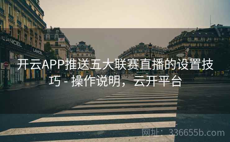 开云APP推送五大联赛直播的设置技巧 - 操作说明,云开平台 开云APP推送五大联赛直播的设置技巧 - 操作说明,云开平台