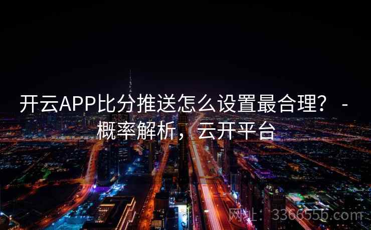 开云APP比分推送怎么设置最合理? - 概率解析,云开平台 开云APP比分推送怎么设置最合理? - 概率解析,云开平台