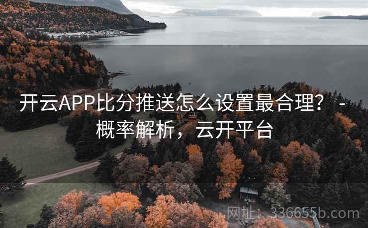 开云APP比分推送怎么设置最合理? - 概率解析,云开平台 开云APP比分推送怎么设置最合理? - 概率解析,云开平台