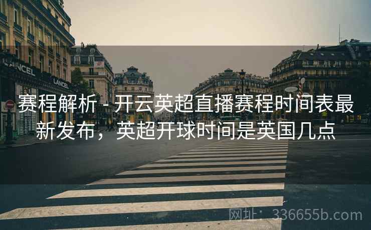 赛程解析 - 开云英超直播赛程时间表最新发布,英超开球时间是英国几点 赛程解析 - 开云英超直播赛程时间表最新发布,英超开球时间是英国几点