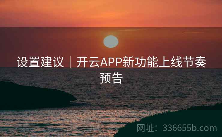 设置建议|开云APP新功能上线节奏预告 设置建议|开云APP新功能上线节奏预告