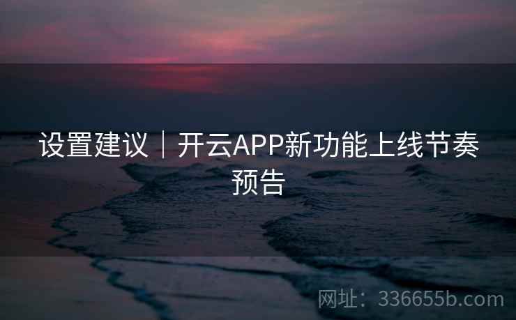 设置建议|开云APP新功能上线节奏预告 设置建议|开云APP新功能上线节奏预告