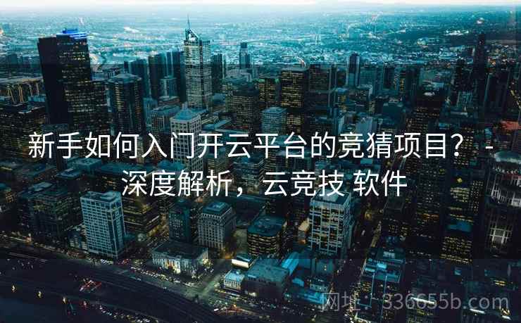 新手如何入门开云平台的竞猜项目? - 深度解析,云竞技 软件 新手如何入门开云平台的竞猜项目? - 深度解析,云竞技 软件