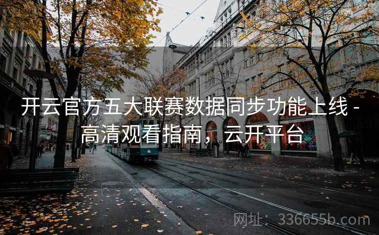 开云官方五大联赛数据同步功能上线 - 高清观看指南，云开平台