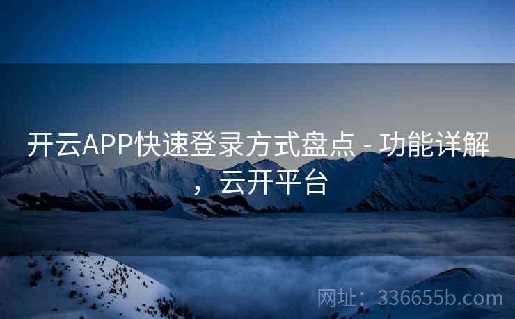 开云APP快速登录方式盘点 - 功能详解,云开平台 开云APP快速登录方式盘点 - 功能详解,云开平台
