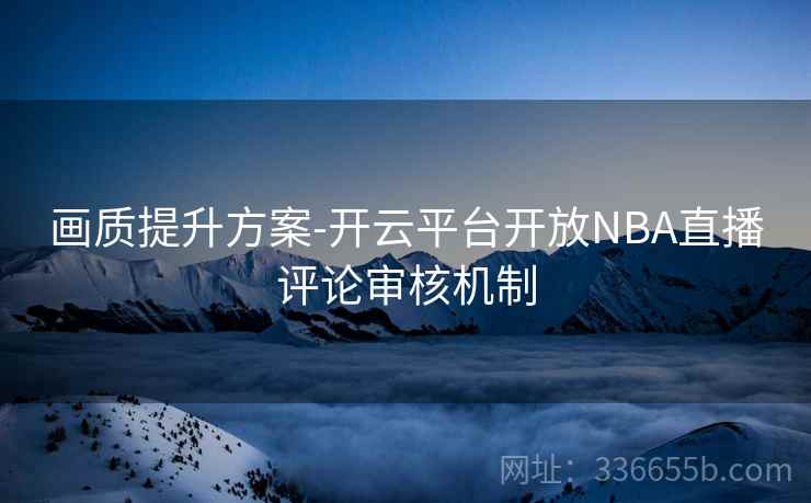 画质提升方案-开云平台开放NBA直播评论审核机制 画质提升方案-开云平台开放NBA直播评论审核机制