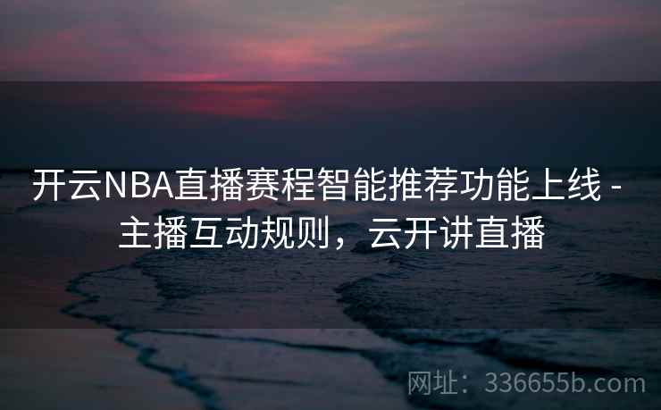开云NBA直播赛程智能推荐功能上线 - 主播互动规则，云开讲直播