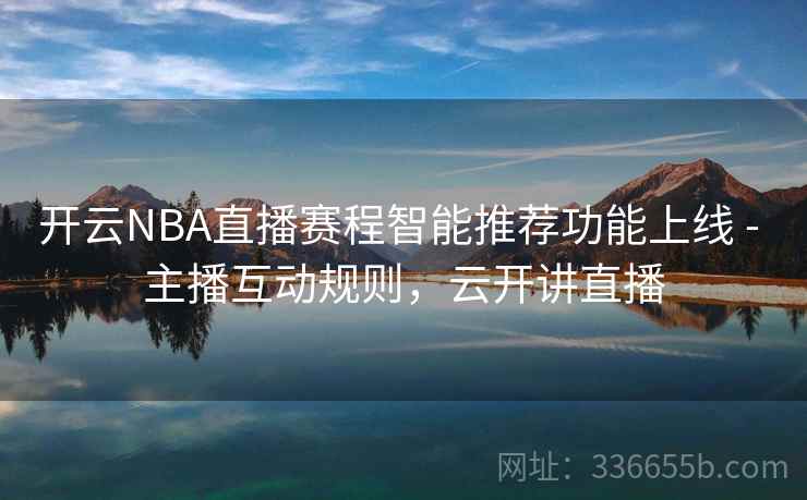 开云NBA直播赛程智能推荐功能上线 - 主播互动规则，云开讲直播