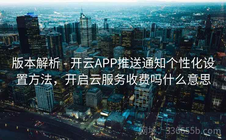 版本解析 - 开云APP推送通知个性化设置方法，开启云服务收费吗什么意思