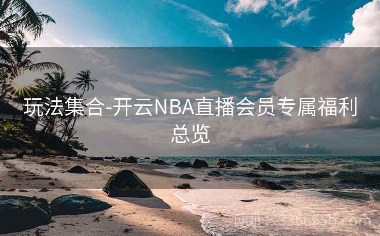 玩法集合-开云NBA直播会员专属福利总览 玩法集合-开云NBA直播会员专属福利总览
