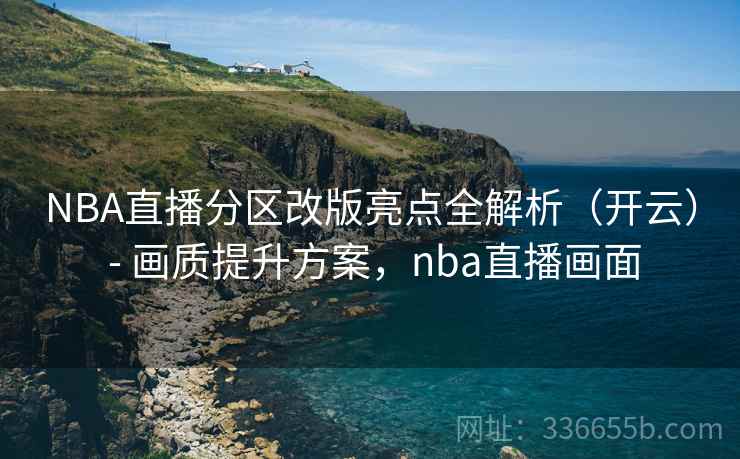 NBA直播分区改版亮点全解析(开云) - 画质提升方案,nba直播画面 NBA直播分区改版亮点全解析(开云) - 画质提升方案,nba直播画面