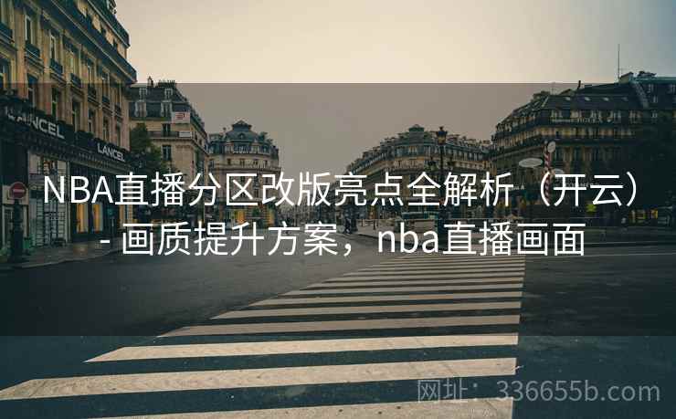 NBA直播分区改版亮点全解析(开云) - 画质提升方案,nba直播画面 NBA直播分区改版亮点全解析(开云) - 画质提升方案,nba直播画面