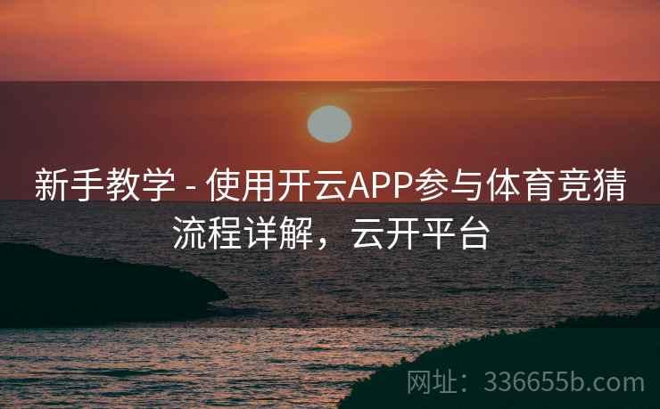 新手教学 - 使用开云APP参与体育竞猜流程详解，云开平台