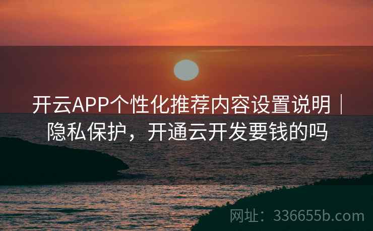 开云APP个性化推荐内容设置说明|隐私保护,开通云开发要钱的吗 开云APP个性化推荐内容设置说明|隐私保护,开通云开发要钱的吗