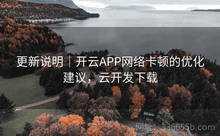 更新说明｜开云APP网络卡顿的优化建议，云开发下载