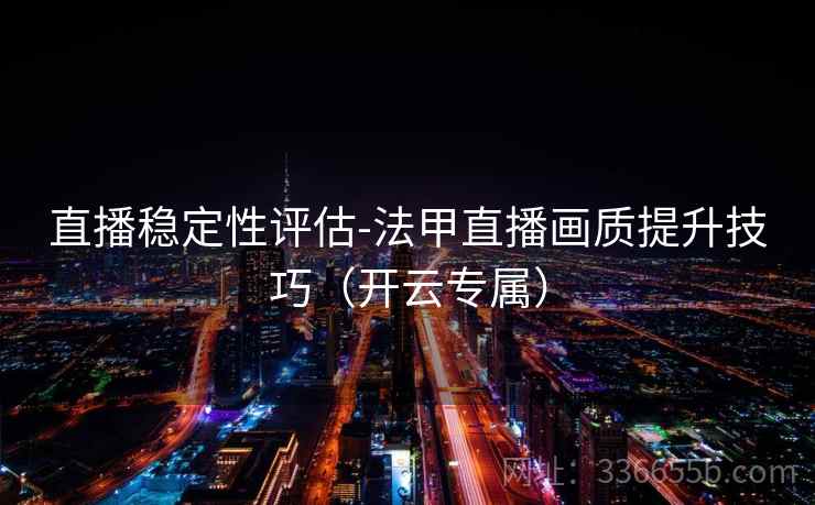 直播稳定性评估-法甲直播画质提升技巧(开云专属) 直播稳定性评估-法甲直播画质提升技巧(开云专属)