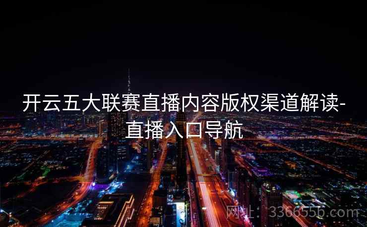 开云五大联赛直播内容版权渠道解读-直播入口导航 开云五大联赛直播内容版权渠道解读-直播入口导航