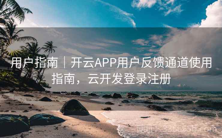 用户指南|开云APP用户反馈通道使用指南,云开发登录注册 用户指南|开云APP用户反馈通道使用指南,云开发登录注册