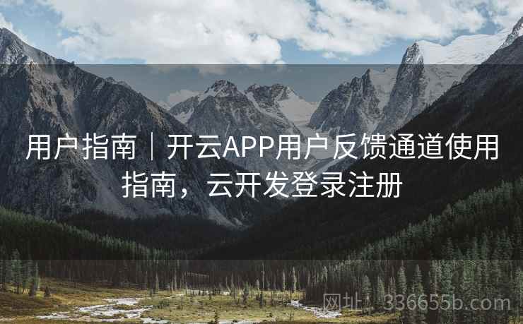 用户指南|开云APP用户反馈通道使用指南,云开发登录注册 用户指南|开云APP用户反馈通道使用指南,云开发登录注册