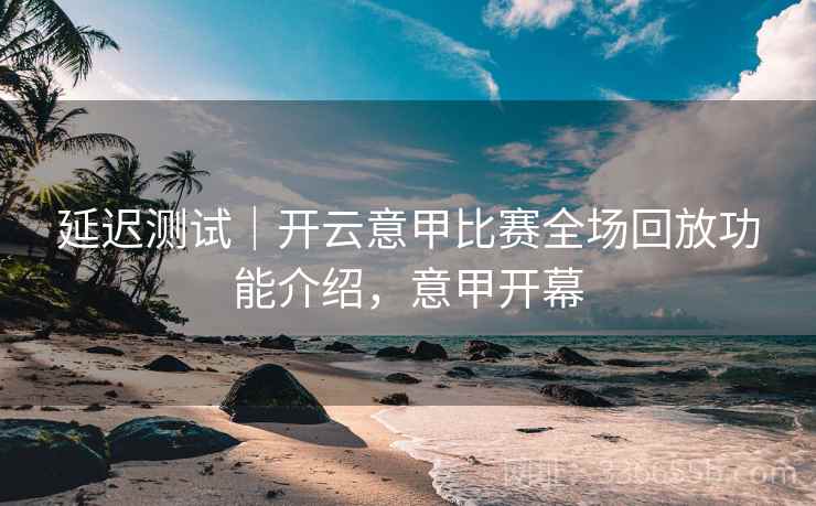 延迟测试|开云意甲比赛全场回放功能介绍,意甲开幕 延迟测试|开云意甲比赛全场回放功能介绍,意甲开幕