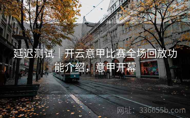 延迟测试|开云意甲比赛全场回放功能介绍,意甲开幕 延迟测试|开云意甲比赛全场回放功能介绍,意甲开幕