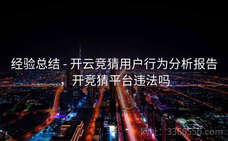 经验总结 - 开云竞猜用户行为分析报告,开竞猜平台违法吗 经验总结 - 开云竞猜用户行为分析报告,开竞猜平台违法吗
