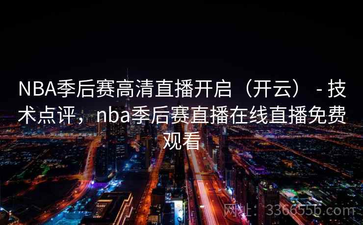 NBA季后赛高清直播开启（开云） - 技术点评，nba季后赛直播在线直播免费观看