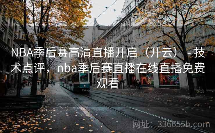 NBA季后赛高清直播开启（开云） - 技术点评，nba季后赛直播在线直播免费观看
