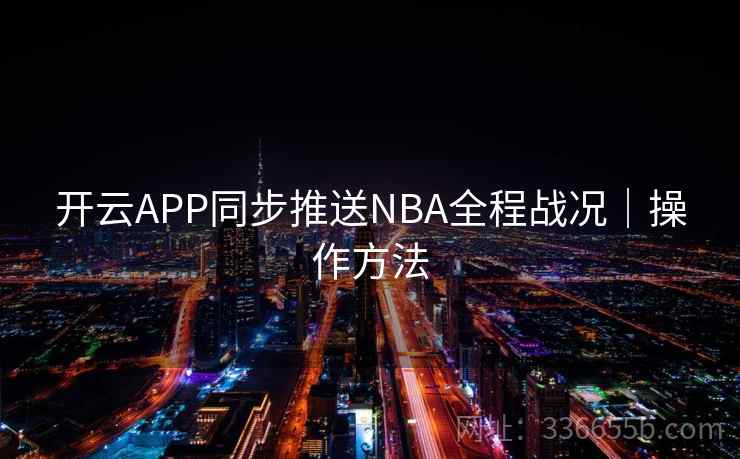 开云APP同步推送NBA全程战况｜操作方法