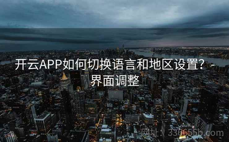 开云APP如何切换语言和地区设置？-界面调整
