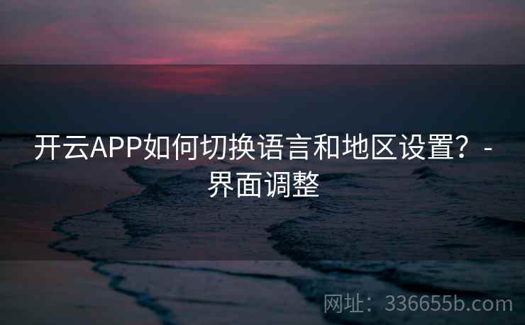开云APP如何切换语言和地区设置？-界面调整