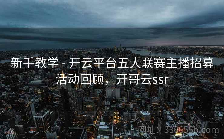 新手教学 - 开云平台五大联赛主播招募活动回顾，开哥云ssr