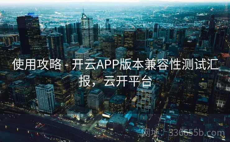 使用攻略 - 开云APP版本兼容性测试汇报,云开平台 使用攻略 - 开云APP版本兼容性测试汇报,云开平台
