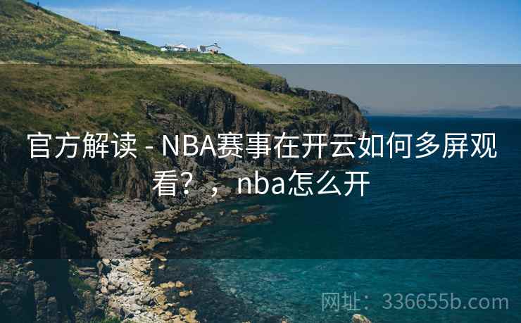 官方解读 - NBA赛事在开云如何多屏观看?,nba怎么开 官方解读 - NBA赛事在开云如何多屏观看?,nba怎么开